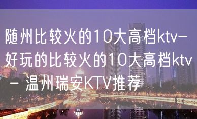 随州比较火的10大高档ktv-好玩的比较火的10大高档ktv – 温州瑞安KTV推荐