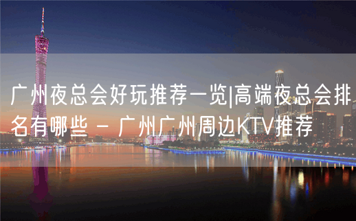 广州夜总会好玩推荐一览|高端夜总会排名有哪些 – 广州广州周边KTV推荐