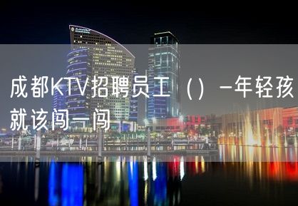 成都KTV招聘员工（）-年轻孩就该闯一闯