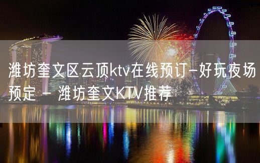 潍坊奎文区云顶ktv在线预订-好玩夜场预定 – 潍坊奎文KTV推荐