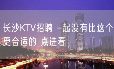 长沙KTV招聘 -起没有比这个更合适的 点进看