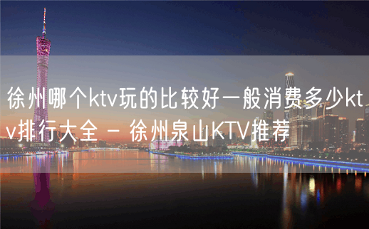 徐州哪个ktv玩的比较好一般消费多少ktv排行大全 – 徐州泉山KTV推荐