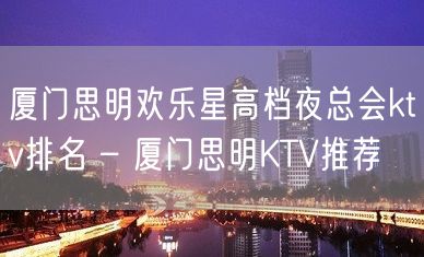 厦门思明欢乐星高档夜总会ktv排名 – 厦门思明KTV推荐