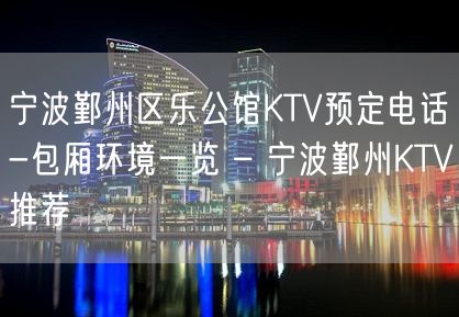 宁波鄞州区乐公馆KTV预定电话-包厢环境一览 – 宁波鄞州KTV推荐