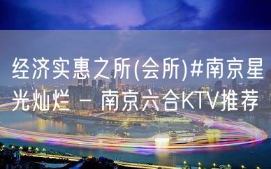 经济实惠之所(会所)#南京星光灿烂 – 南京六合KTV推荐