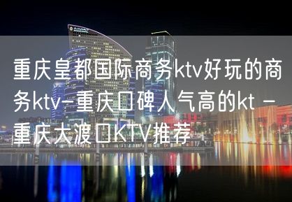 重庆皇都国际商务ktv好玩的商务ktv-重庆口碑人气高的kt – 重庆大渡口KTV推荐