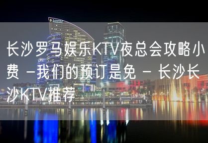 长沙罗马娱乐KTV夜总会攻略小费 -我们的预订是免 – 长沙长沙KTV推荐