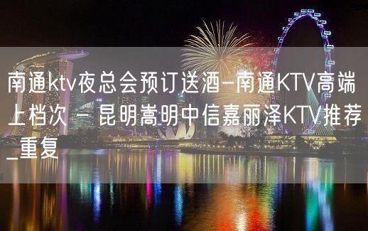 南通ktv夜总会预订送酒-南通KTV高端上档次 – 昆明嵩明中信嘉丽泽KTV推荐_重复