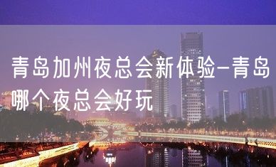 青岛加州夜总会新体验-青岛哪个夜总会好玩