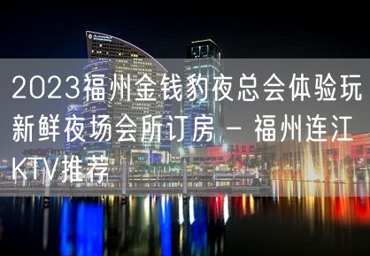 2023福州金钱豹夜总会体验玩新鲜夜场会所订房 – 福州连江KTV推荐