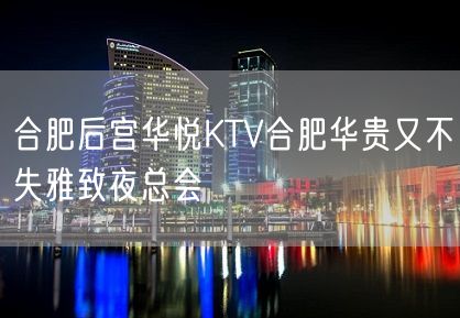 合肥后宫华悦KTV合肥华贵又不失雅致夜总会