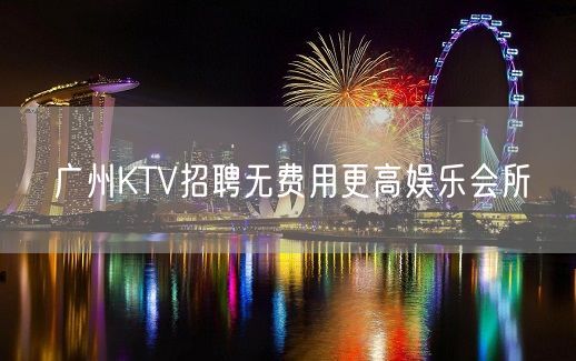 广州KTV招聘无费用更高娱乐会所