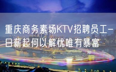 重庆商务素场KTV招聘员工-日薪起何以解忧唯有暴富