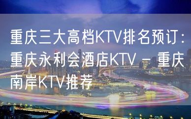 重庆三大高档KTV排名预订：重庆永利会酒店KTV – 重庆南岸KTV推荐