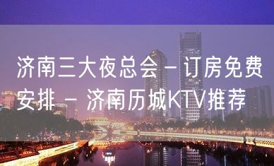 济南三大夜总会－订房免费安排 – 济南历城KTV推荐