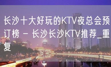 长沙十大好玩的KTV夜总会预订榜 – 长沙长沙KTV推荐_重复