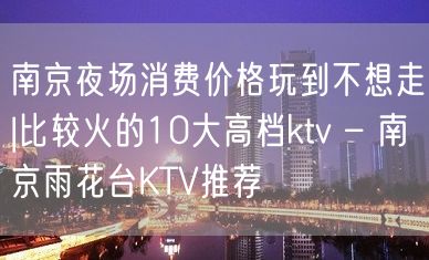 南京夜场消费价格玩到不想走|比较火的10大高档ktv – 南京雨花台KTV推荐