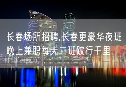 长春场所招聘,长春更豪华夜班晚上兼职每天二班跛行千里