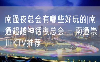 南通夜总会有哪些好玩的|南通超越神话夜总会 – 南通崇川KTV推荐