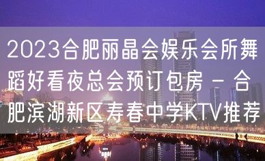 2023合肥丽晶会娱乐会所舞蹈好看夜总会预订包房 – 合肥滨湖新区寿春中学KTV推荐