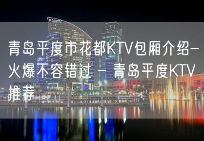 青岛平度市花都KTV包厢介绍-火爆不容错过 – 青岛平度KTV推荐