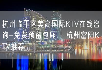 杭州临平区美高国际KTV在线咨询-免费预留包厢 – 杭州富阳KTV推荐