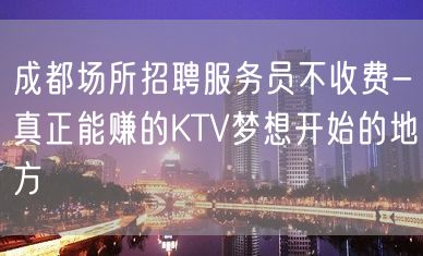 成都场所招聘服务员不收费-真正能赚的KTV梦想开始的地方