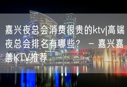 嘉兴夜总会消费很贵的ktv|高端夜总会排名有哪些？ – 嘉兴嘉善KTV推荐