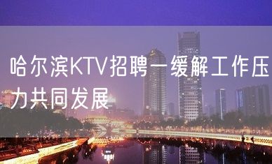 哈尔滨KTV招聘一缓解工作压力共同发展