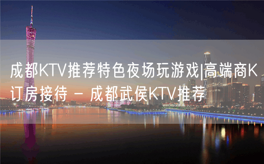 成都KTV推荐特色夜场玩游戏|高端商K订房接待 – 成都武侯KTV推荐