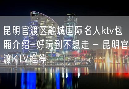 昆明官渡区融城国际名人ktv包厢介绍-好玩到不想走 – 昆明官渡KTV推荐