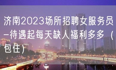 济南2023场所招聘女服务员-待遇起每天缺人福利多多（包住）