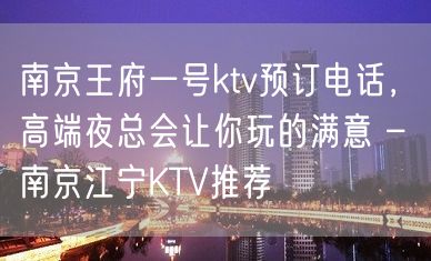 南京王府一号ktv预订电话，高端夜总会让你玩的满意 – 南京江宁KTV推荐