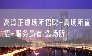 高淳正规场所招聘-高场所直招-服务员首.选场所