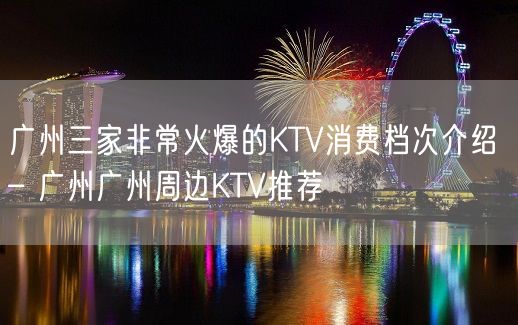 广州三家非常火爆的KTV消费档次介绍 – 广州广州周边KTV推荐