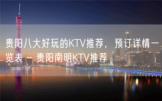 贵阳八大好玩的KTV推荐，预订详情一览表 – 贵阳南明KTV推荐