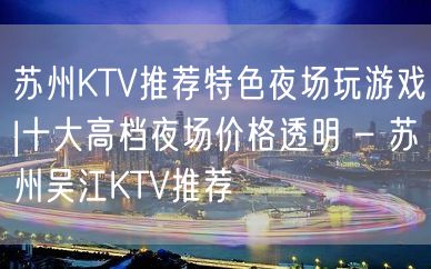 苏州KTV推荐特色夜场玩游戏|十大高档夜场价格透明 – 苏州吴江KTV推荐