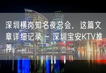 深圳横岗知名夜总会，这篇文章详细记录 – 深圳宝安KTV推荐