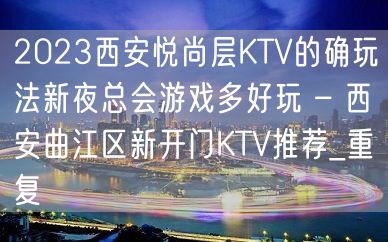 2023西安悦尚层KTV的确玩法新夜总会游戏多好玩 – 西安曲江区新开门KTV推荐_重复