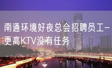 南通环境好夜总会招聘员工-更高KTV没有任务