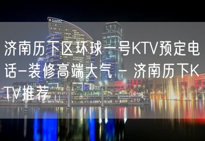 济南历下区环球一号KTV预定电话-装修高端大气 – 济南历下KTV推荐