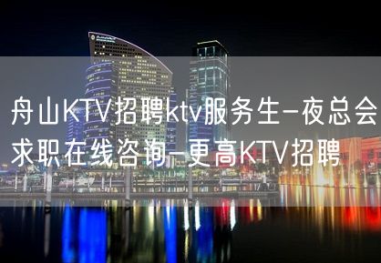 舟山KTV招聘ktv服务生-夜总会求职在线咨询-更高KTV招聘