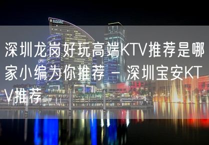 深圳龙岗好玩高端KTV推荐是哪家小编为你推荐 – 深圳宝安KTV推荐