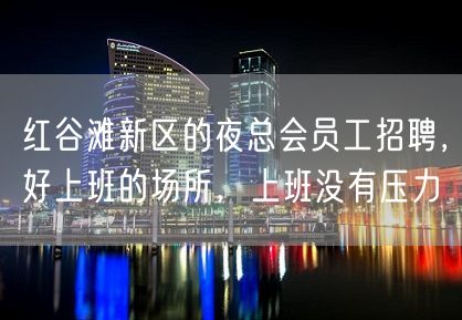 红谷滩新区的夜总会员工招聘，好上班的场所，上班没有压力