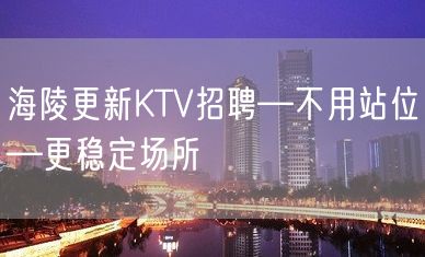 海陵更新KTV招聘—不用站位—更稳定场所