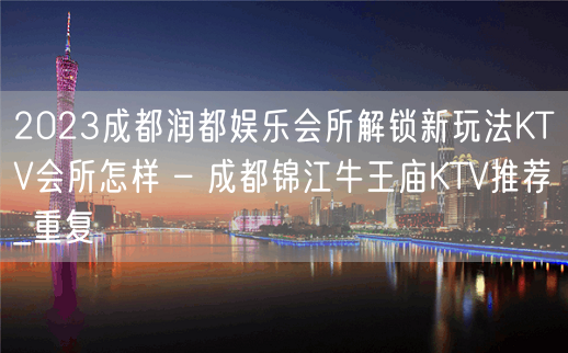 2023成都润都娱乐会所解锁新玩法KTV会所怎样 – 成都锦江牛王庙KTV推荐_重复