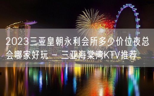 2023三亚皇朝永利会所多少价位夜总会哪家好玩 – 三亚海棠湾KTV推荐