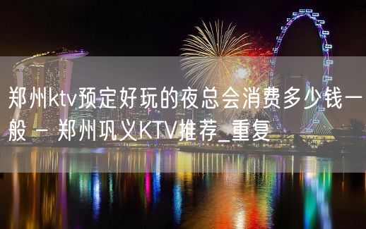 郑州ktv预定好玩的夜总会消费多少钱一般 – 郑州巩义KTV推荐_重复