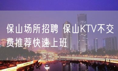 保山场所招聘 保山KTV不交费推荐快速上班