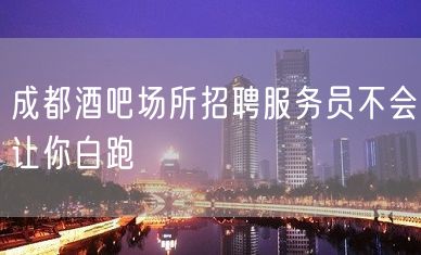 成都酒吧场所招聘服务员不会让你白跑